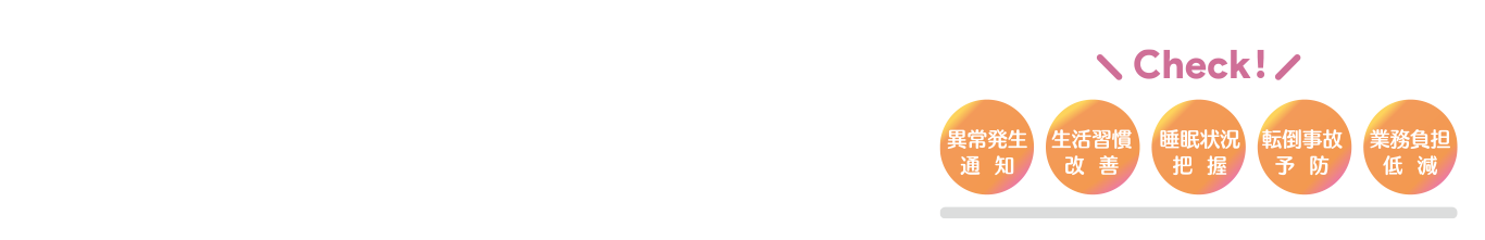 異常発生通知・生活習慣改善・睡眠状況把握・転倒事故予防・業務負担軽減