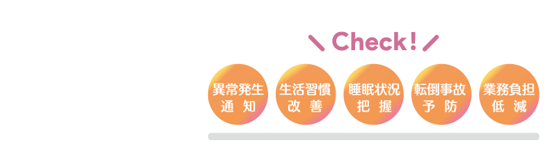 異常発生通知・生活習慣改善・睡眠状況把握・転倒事故予防・業務負担軽減